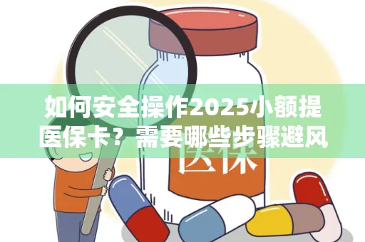 如何安全操作2025小额提医保卡？需要哪些步骤避风险？