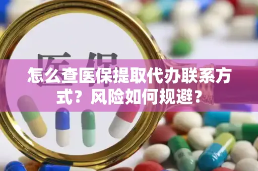 怎么查医保提取代办联系方式？风险如何规避？